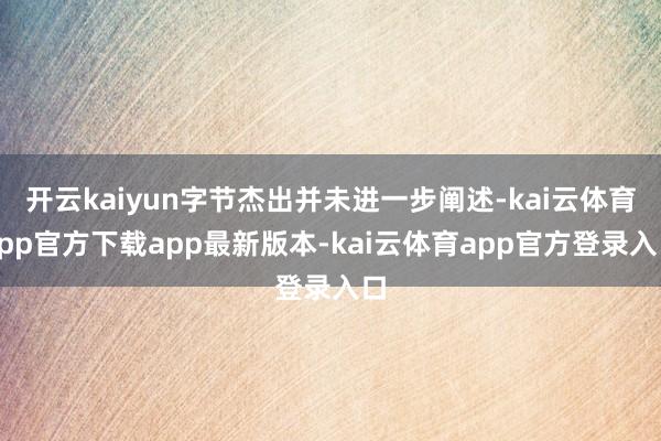 开云kaiyun字节杰出并未进一步阐述-kai云体育app官方下载app最新版本-kai云体育app官方登录入口