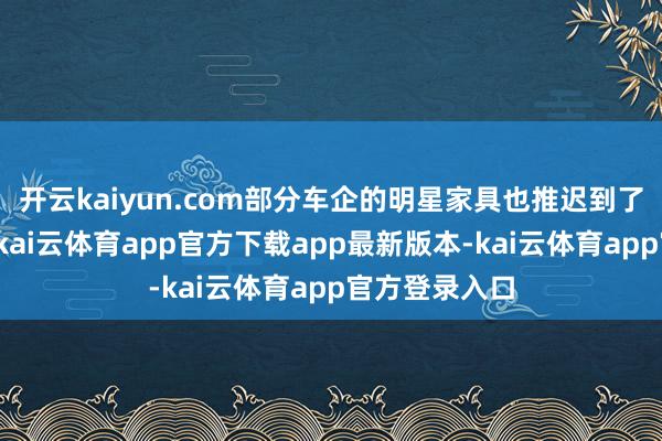 开云kaiyun.com部分车企的明星家具也推迟到了对适时辰点-kai云体育app官方下载app最新版本-kai云体育app官方登录入口