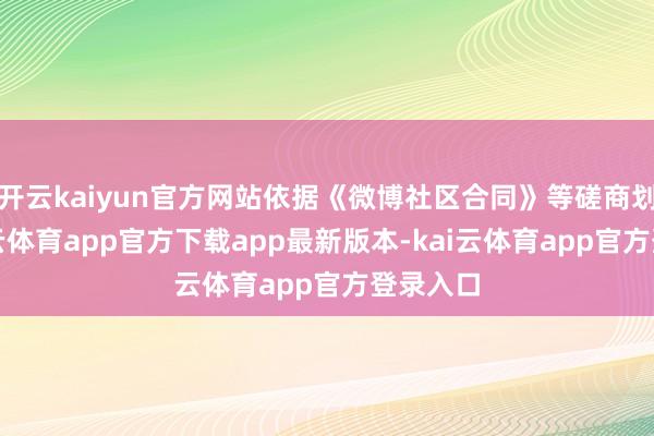 开云kaiyun官方网站依据《微博社区合同》等磋商划定-kai云体育app官方下载app最新版本-kai云体育app官方登录入口