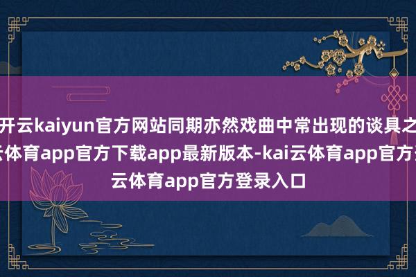 开云kaiyun官方网站同期亦然戏曲中常出现的谈具之一-kai云体育app官方下载app最新版本-kai云体育app官方登录入口