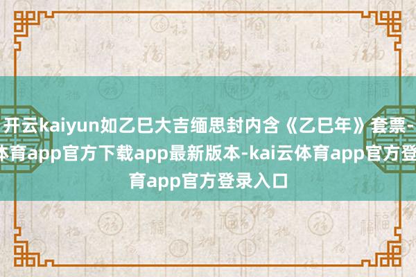 开云kaiyun如乙巳大吉缅思封内含《乙巳年》套票-kai云体育app官方下载app最新版本-kai云体育app官方登录入口