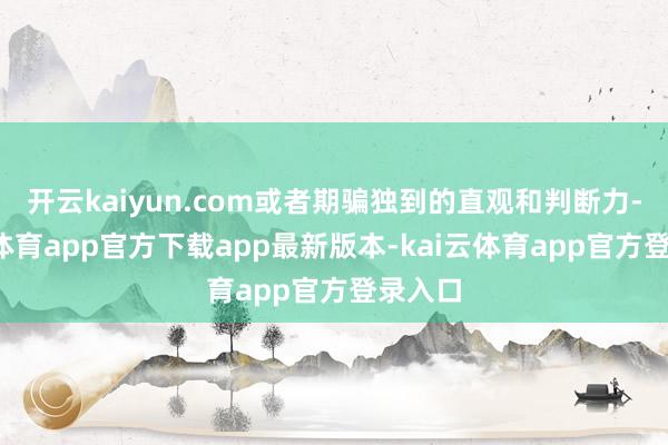 开云kaiyun.com或者期骗独到的直观和判断力-kai云体育app官方下载app最新版本-kai云体育app官方登录入口