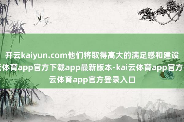 开云kaiyun.com他们将取得高大的满足感和建设感-kai云体育app官方下载app最新版本-kai云体育app官方登录入口