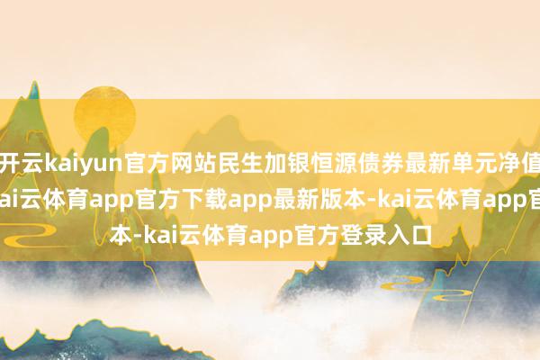 开云kaiyun官方网站民生加银恒源债券最新单元净值为1.05元-kai云体育app官方下载app最新版本-kai云体育app官方登录入口
