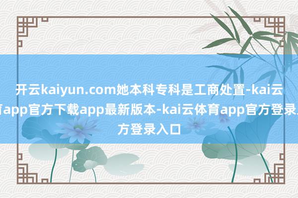 开云kaiyun.com她本科专科是工商处置-kai云体育app官方下载app最新版本-kai云体育app官方登录入口