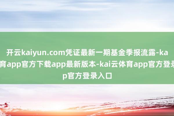 开云kaiyun.com凭证最新一期基金季报流露-kai云体育app官方下载app最新版本-kai云体育app官方登录入口