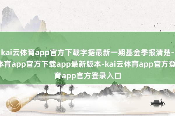 kai云体育app官方下载字据最新一期基金季报清楚-kai云体育app官方下载app最新版本-kai云体育app官方登录入口