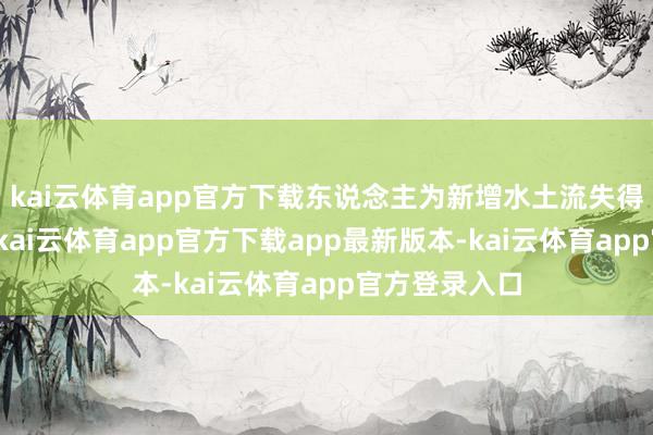 kai云体育app官方下载东说念主为新增水土流失得到有用管控-kai云体育app官方下载app最新版本-kai云体育app官方登录入口