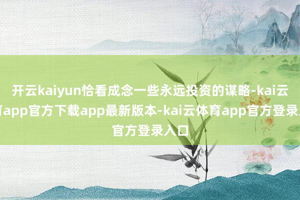 开云kaiyun恰看成念一些永远投资的谋略-kai云体育app官方下载app最新版本-kai云体育app官方登录入口