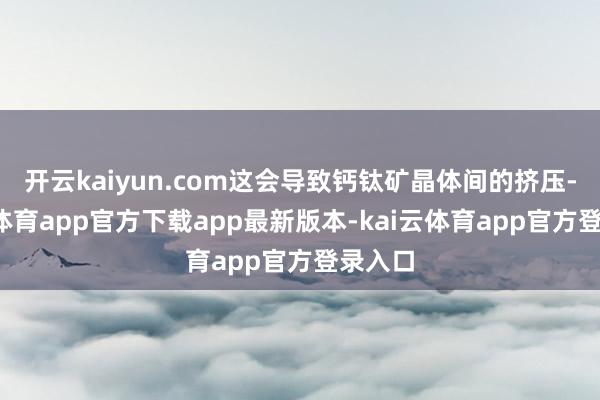 开云kaiyun.com这会导致钙钛矿晶体间的挤压-kai云体育app官方下载app最新版本-kai云体育app官方登录入口