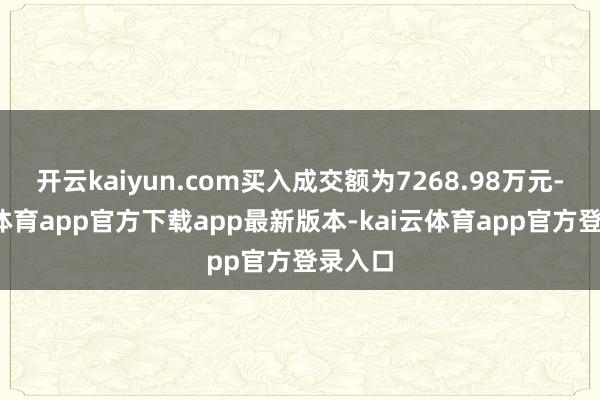 开云kaiyun.com买入成交额为7268.98万元-kai云体育app官方下载app最新版本-kai云体育app官方登录入口