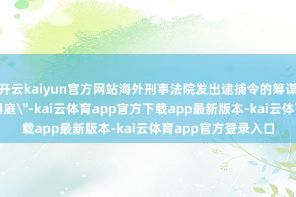 开云kaiyun官方网站海外刑事法院发出逮捕令的筹谋是