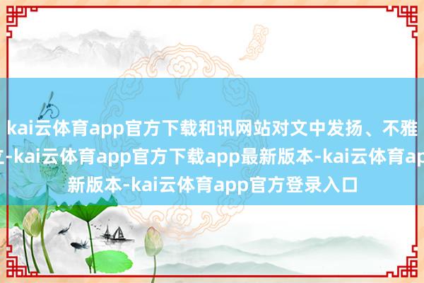 kai云体育app官方下载和讯网站对文中发扬、不雅点判断保捏中立-kai云体育app官方下载app最新版本-kai云体育app官方登录入口
