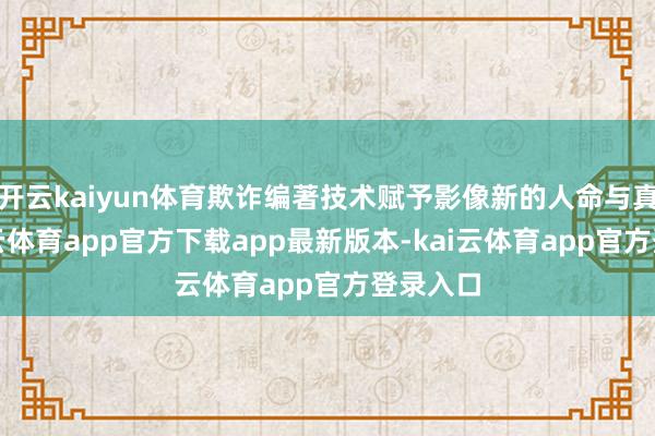 开云kaiyun体育欺诈编著技术赋予影像新的人命与真谛-kai云体育app官方下载app最新版本-kai云体育app官方登录入口