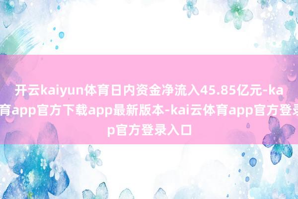 开云kaiyun体育日内资金净流入45.85亿元-kai云体育app官方下载app最新版本-kai云体育app官方登录入口