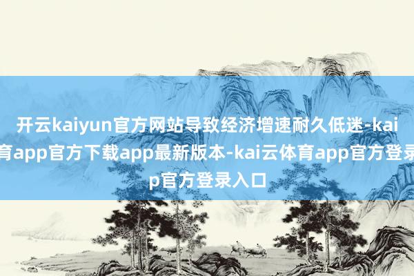 开云kaiyun官方网站导致经济增速耐久低迷-kai云体育app官方下载app最新版本-kai云体育app官方登录入口