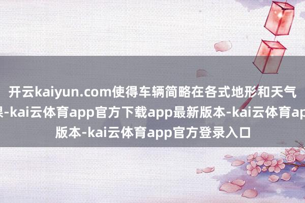 开云kaiyun.com使得车辆简略在各式地形和天气要求下沉稳功课-kai云体育app官方下载app最新版本-kai云体育app官方登录入口