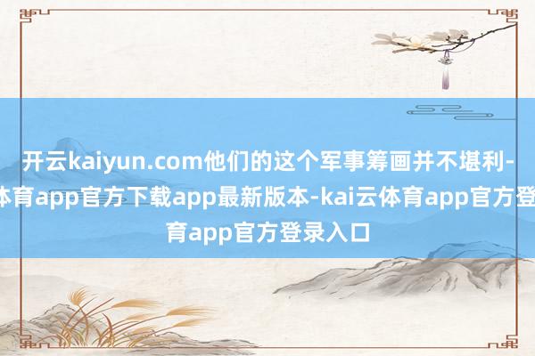 开云kaiyun.com他们的这个军事筹画并不堪利-kai云体育app官方下载app最新版本-kai云体育app官方登录入口
