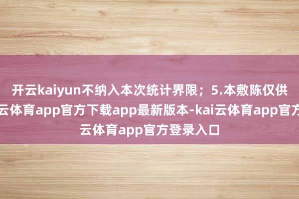 开云kaiyun不纳入本次统计界限；　　5.本敷陈仅供参考-kai云体育app官方下载app最新版本-kai云体育app官方登录入口