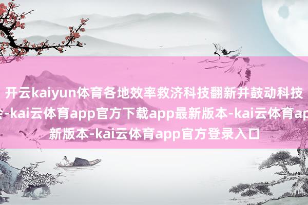 开云kaiyun体育各地效率救济科技翻新并鼓动科技与产业深度和会-kai云体育app官方下载app最新版本-kai云体育app官方登录入口