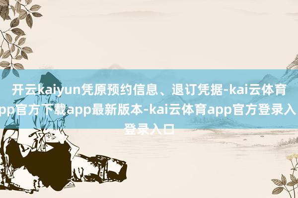 开云kaiyun凭原预约信息、退订凭据-kai云体育app官方下载app最新版本-kai云体育app官方登录入口