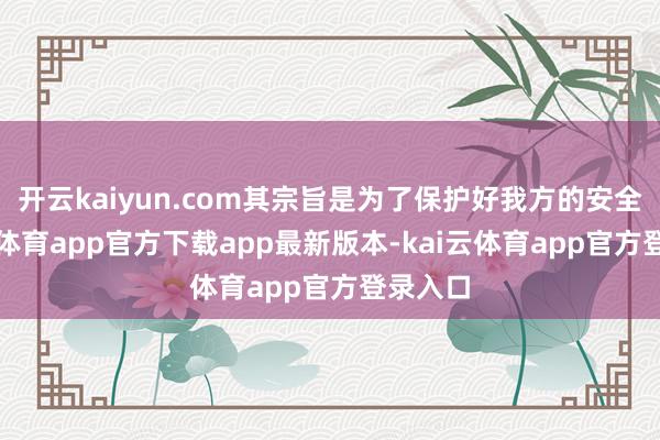 开云kaiyun.com其宗旨是为了保护好我方的安全-kai云体育app官方下载app最新版本-kai云体育app官方登录入口