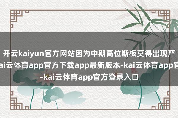 开云kaiyun官方网站因为中期高位断板莫得出现严重任反应-kai云体育app官方下载app最新版本-kai云体育app官方登录入口