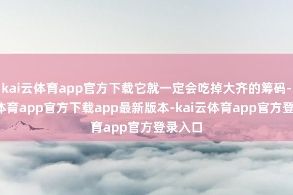 kai云体育app官方下载它就一定会吃掉大齐的筹码-kai云体育app官方下载app最新版本-kai云体育app官方登录入口