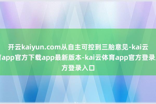 开云kaiyun.com从自主可控到三胎意见-kai云体育app官方下载app最新版本-kai云体育app官方登录入口