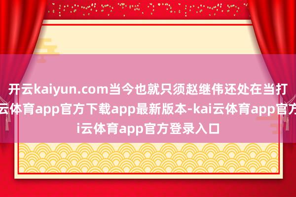 开云kaiyun.com当今也就只须赵继伟还处在当打之年-kai云体育app官方下载app最新版本-kai云体育app官方登录入口