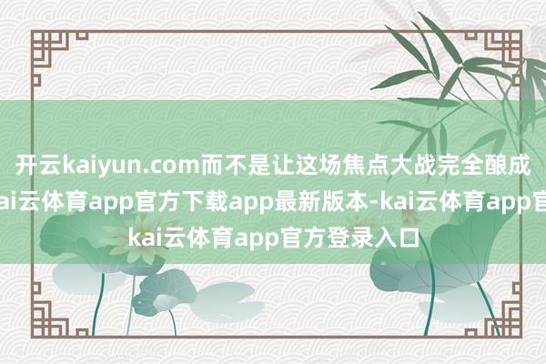 开云kaiyun.com而不是让这场焦点大战完全酿成点球大战-kai云体育app官方下载app最新版本-kai云体育app官方登录入口