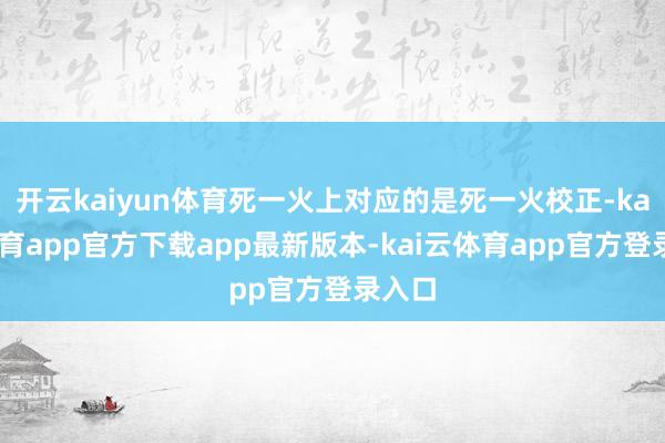 开云kaiyun体育死一火上对应的是死一火校正-kai云体育app官方下载app最新版本-kai云体育app官方登录入口