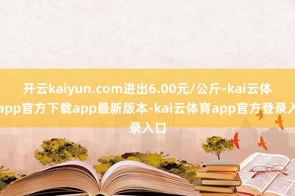 开云kaiyun.com进出6.00元/公斤-kai云体育app官方下载app最新版本-kai云体育app官方登录入口