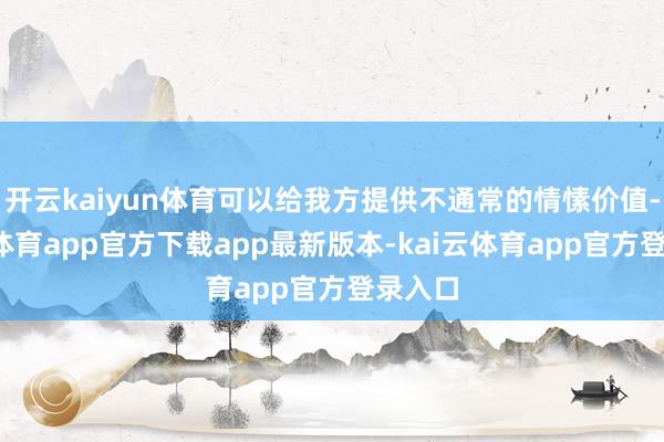开云kaiyun体育可以给我方提供不通常的情愫价值-kai云体育app官方下载app最新版本-kai云体育app官方登录入口