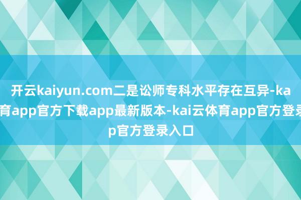 开云kaiyun.com二是讼师专科水平存在互异-kai云体育app官方下载app最新版本-kai云体育app官方登录入口