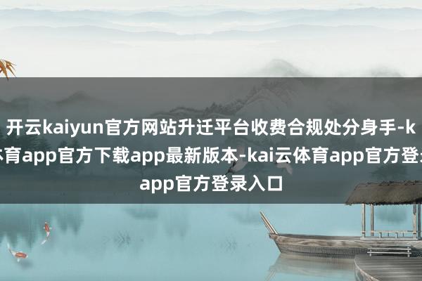 开云kaiyun官方网站升迁平台收费合规处分身手-kai云体育app官方下载app最新版本-kai云体育app官方登录入口