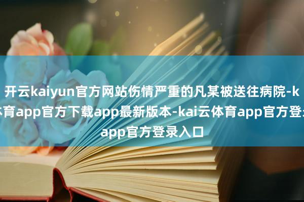 开云kaiyun官方网站伤情严重的凡某被送往病院-kai云体育app官方下载app最新版本-kai云体育app官方登录入口