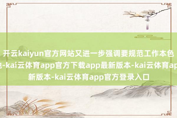 开云kaiyun官方网站又进一步强调要规范工作本色、提高工作质地-kai云体育app官方下载app最新版本-kai云体育app官方登录入口