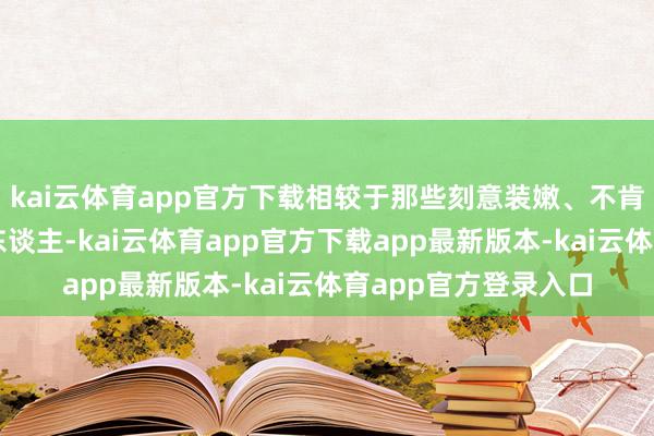 kai云体育app官方下载相较于那些刻意装嫩、不肯接受老去的事实的东谈主-kai云体育app官方下载app最新版本-kai云体育app官方登录入口