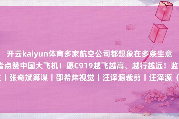 开云kaiyun体育多家航空公司都想象在多条生意航路上参加C919运营一皆点赞中国大飞机!愿C919越飞越高、越行越远!监制丨陆毅制片东谈主丨张奇斌筹谋丨邵希炜视觉丨汪泽源裁剪丨汪泽源(央视新闻详尽中国商飞等) -kai云体育app官方下载app最新版本-kai云体育app官方登录入口