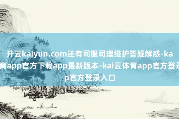 开云kaiyun.com还有司服司理维护答疑解惑-kai云体育app官方下载app最新版本-kai云体育app官方登录入口
