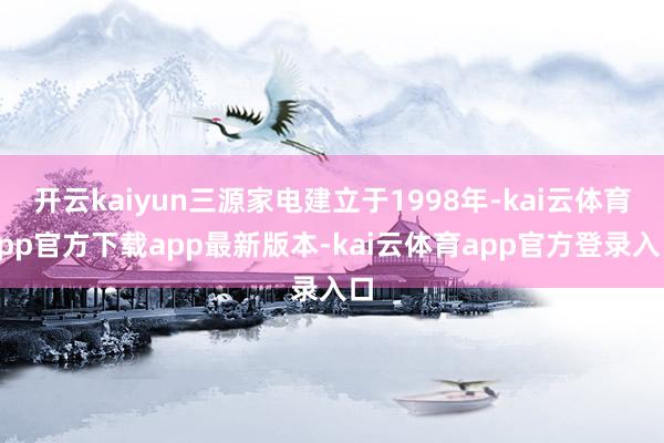 开云kaiyun三源家电建立于1998年-kai云体育app官方下载app最新版本-kai云体育app官方登录入口