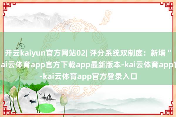 开云kaiyun官方网站02| 评分系统双制度：新增“1–6等第”-kai云体育app官方下载app最新版本-kai云体育app官方登录入口