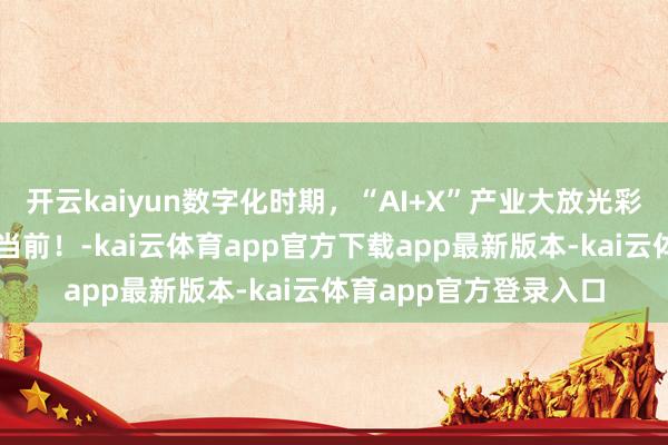 开云kaiyun数字化时期,“AI+X”产业大放光彩,高考生收拢风口趁当前!-kai云体育app官方下载app最新版本-kai云体育app官方登录入口