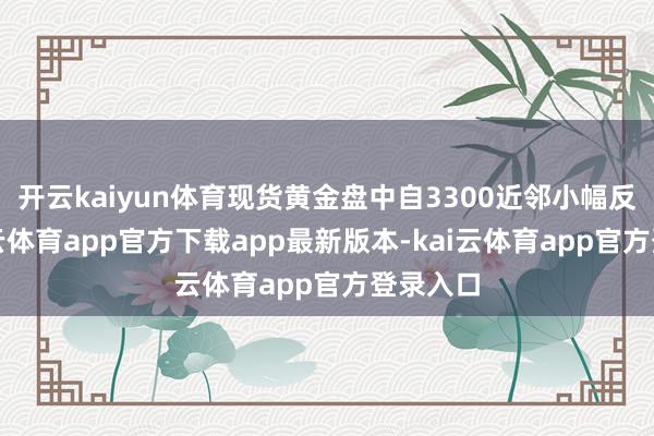 开云kaiyun体育现货黄金盘中自3300近邻小幅反弹-kai云体育app官方下载app最新版本-kai云体育app官方登录入口