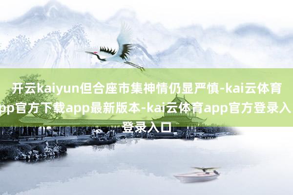 开云kaiyun但合座市集神情仍显严慎-kai云体育app官方下载app最新版本-kai云体育app官方登录入口