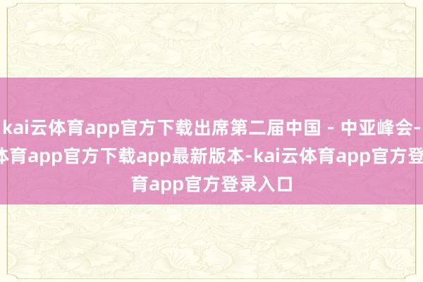 kai云体育app官方下载出席第二届中国－中亚峰会-kai云体育app官方下载app最新版本-kai云体育app官方登录入口