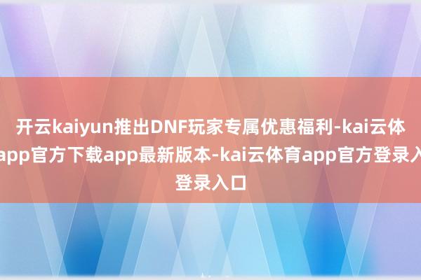 开云kaiyun推出DNF玩家专属优惠福利-kai云体育app官方下载app最新版本-kai云体育app官方登录入口