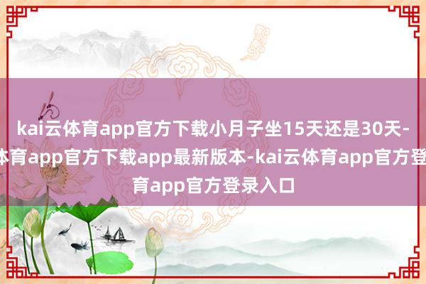 kai云体育app官方下载小月子坐15天还是30天-kai云体育app官方下载app最新版本-kai云体育app官方登录入口