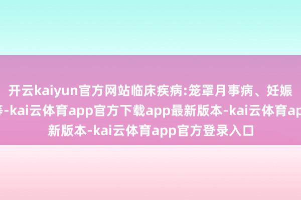 开云kaiyun官方网站临床疾病:笼罩月事病、妊娠病、妇科肿瘤等-kai云体育app官方下载app最新版本-kai云体育app官方登录入口